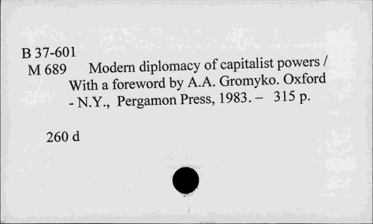 ﻿B 37-601
M 689 Modem diplomacy of capitalist powers / With a foreword by A.A. Gromyko. Oxford - N.Y., Pergamon Press, 1983. - 315 p.
260 d